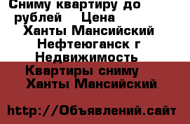 Сниму квартиру до 13 000 рублей  › Цена ­ 13 000 - Ханты-Мансийский, Нефтеюганск г. Недвижимость » Квартиры сниму   . Ханты-Мансийский